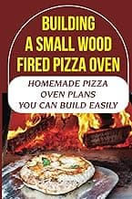 Building A Small Wood Fired Pizza Oven: Homemade Pizza Oven Plans You Can Build Easily
