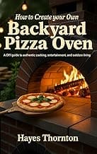 How to Create Your Own Backyard Pizza Oven: A DIY Guide to Authentic Cooking, Entertainment, and Outdoor Living